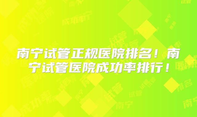 南宁试管正规医院排名！南宁试管医院成功率排行！