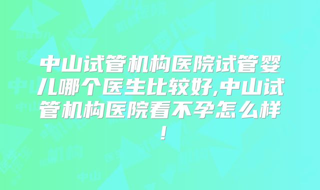 中山试管机构医院试管婴儿哪个医生比较好,中山试管机构医院看不孕怎么样！