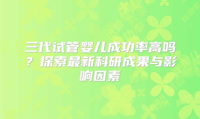 三代试管婴儿成功率高吗？探索最新科研成果与影响因素