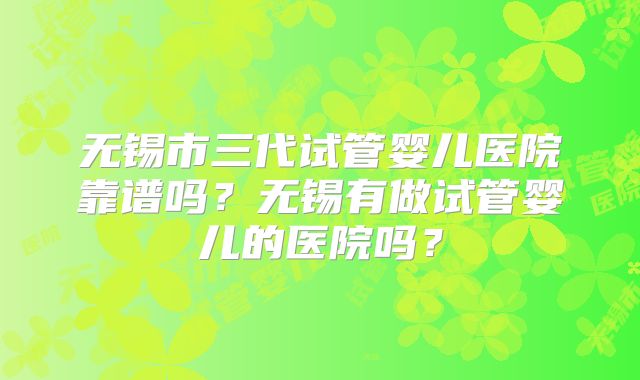 无锡市三代试管婴儿医院靠谱吗?无锡有做试管婴儿的医院吗?