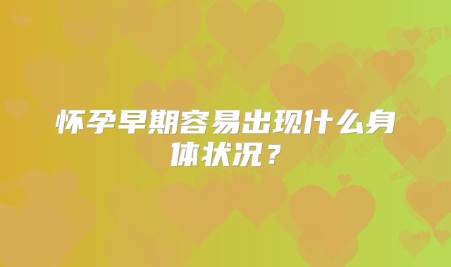 怀孕早期容易出现什么身体状况?