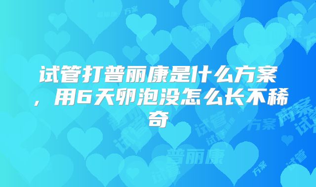 试管打普丽康是什么方案，用6天卵泡没怎么长不稀奇