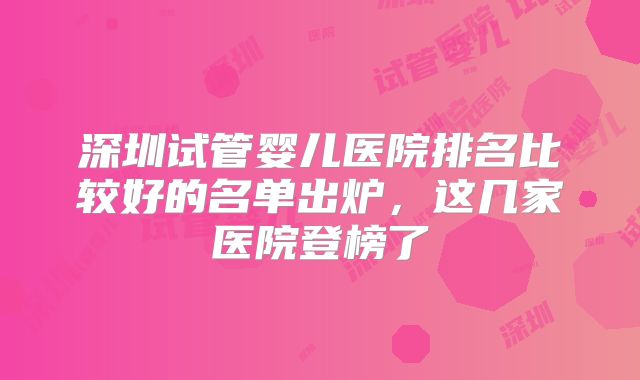 深圳试管婴儿医院排名比较好的名单出炉,这几家医院登榜了