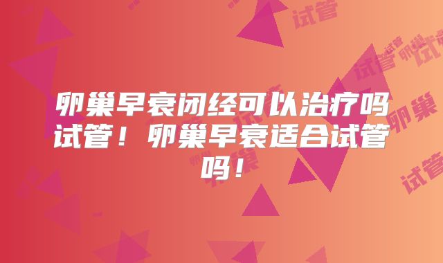 卵巢早衰闭经可以治疗吗试管！卵巢早衰适合试管吗！