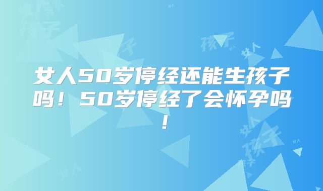 女人50岁停经还能生孩子吗！50岁停经了会怀孕吗！