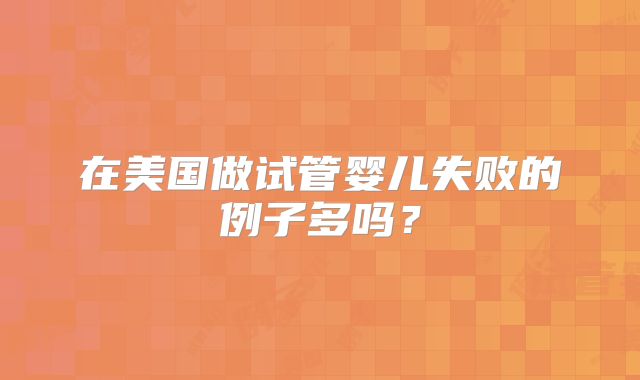 在美国做试管婴儿失败的例子多吗?