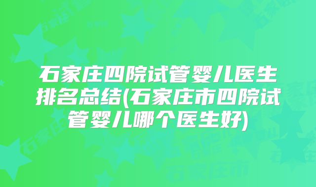 石家庄四院试管婴儿医生排名总结(石家庄市四院试管婴儿哪个医生好)