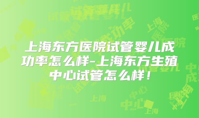 上海东方医院试管婴儿成功率怎么样-上海东方生殖中心试管怎么样！
