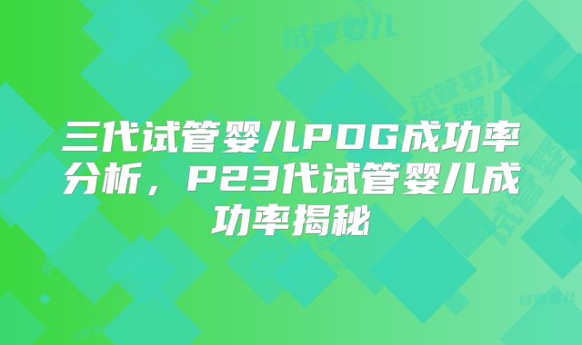 三代试管婴儿PDG成功率分析，P23代试管婴儿成功率揭秘