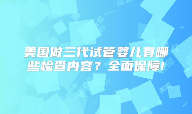 美国做三代试管婴儿有哪些检查内容?全面保障!