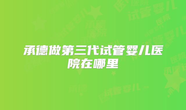 承德做第三代试管婴儿医院在哪里