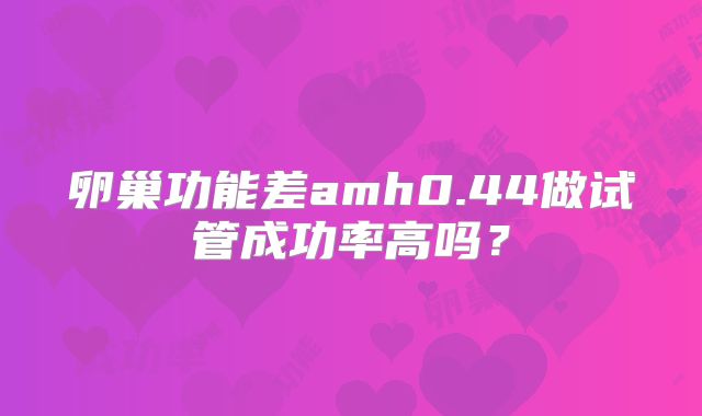 卵巢功能差amh0.44做试管成功率高吗？