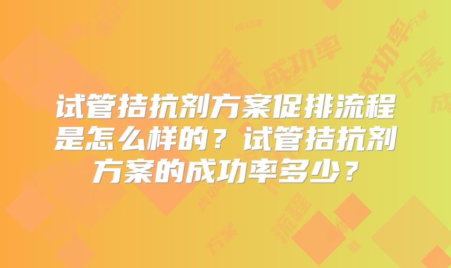 试管拮抗剂方案促排流程是怎么样的?试管拮抗剂方案的成功率多少?