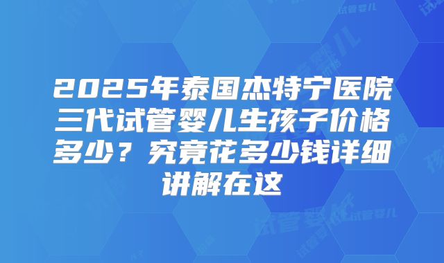 2025年泰国杰特宁医院三代试管婴儿生孩子价格多少？究竟花多少钱详细讲解在这