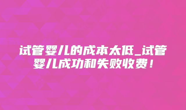 试管婴儿的成本太低_试管婴儿成功和失败收费！