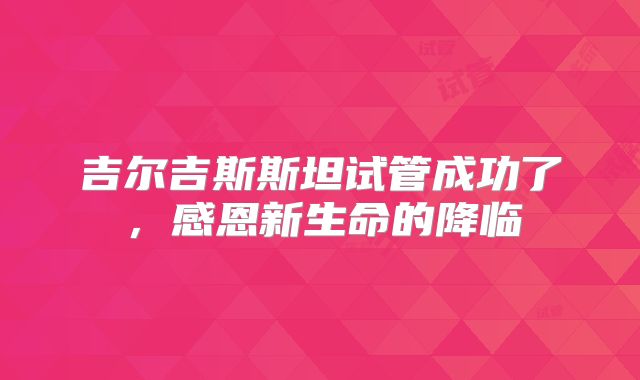 吉尔吉斯斯坦试管成功了，感恩新生命的降临