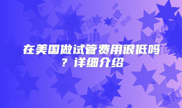 在美国做试管费用很低吗？详细介绍