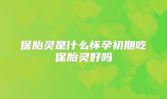 保胎灵是什么怀孕初期吃保胎灵好吗