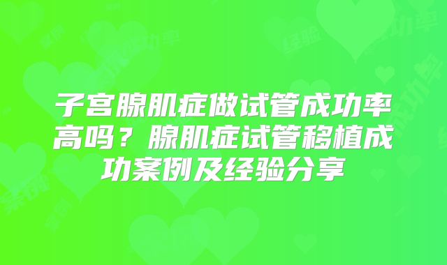 子宫腺肌症做试管成功率高吗?腺肌症试管移植成功案例及经验分享