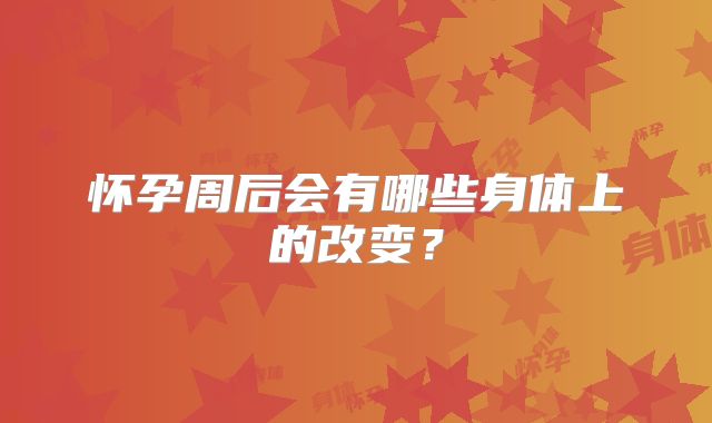 怀孕周后会有哪些身体上的改变？