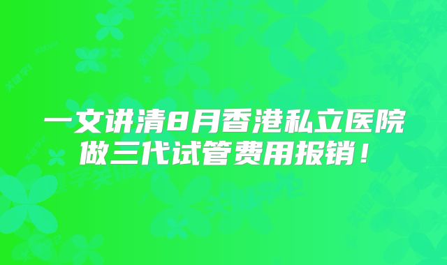 一文讲清8月香港私立医院做三代试管费用报销！