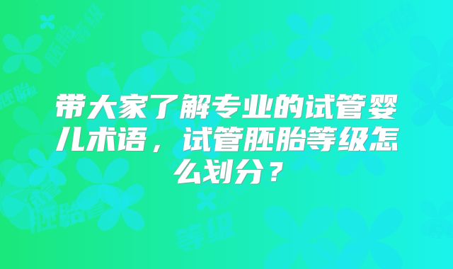 带大家了解专业的试管婴儿术语，试管胚胎等级怎么划分？