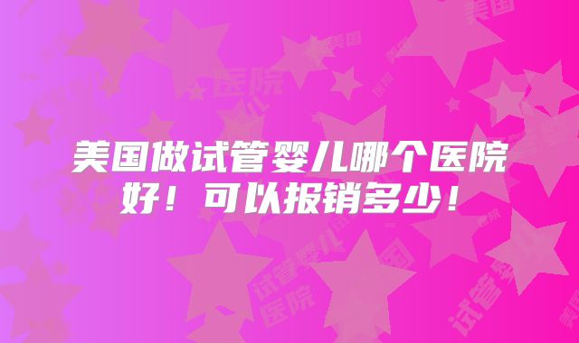 美国做试管婴儿哪个医院好!可以报销多少!