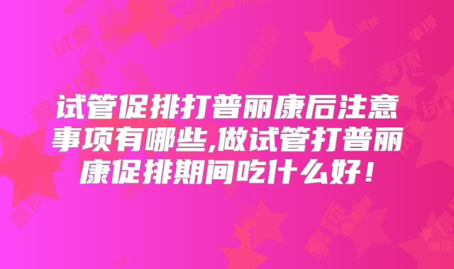 试管促排打普丽康后注意事项有哪些,做试管打普丽康促排期间吃什么好！
