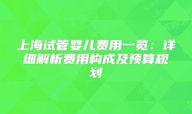 上海试管婴儿费用一览：详细解析费用构成及预算规划