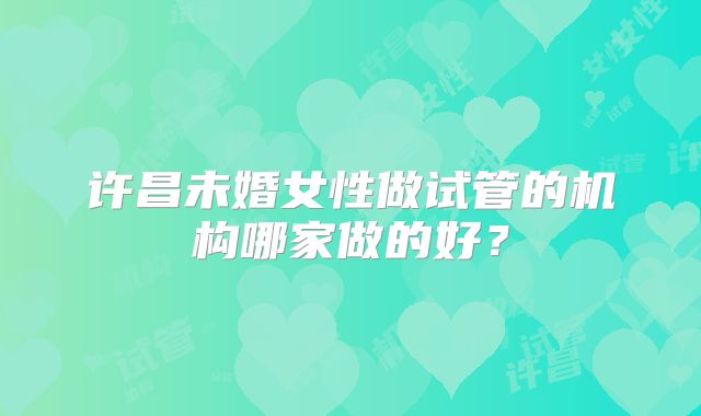 许昌未婚女性做试管的机构哪家做的好？