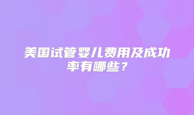 美国试管婴儿费用及成功率有哪些？