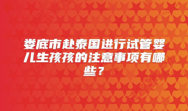 娄底市赴泰国进行试管婴儿生孩孩的注意事项有哪些？