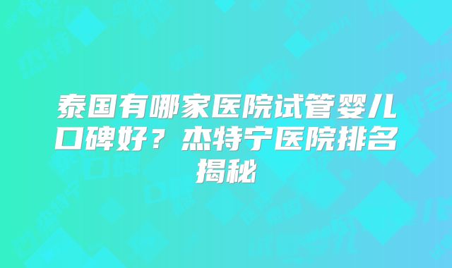 泰国有哪家医院试管婴儿口碑好？杰特宁医院排名揭秘