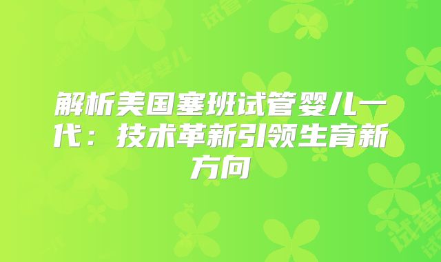 解析美国塞班试管婴儿一代：技术革新引领生育新方向