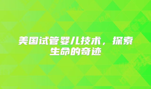 美国试管婴儿技术,探索生命的奇迹