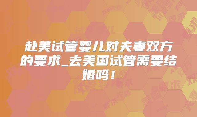 赴美试管婴儿对夫妻双方的要求_去美国试管需要结婚吗！