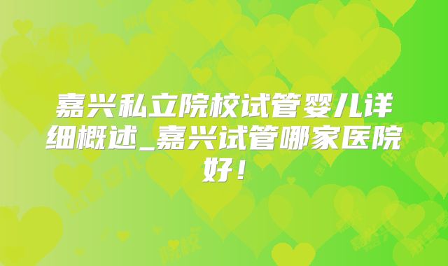 嘉兴私立院校试管婴儿详细概述_嘉兴试管哪家医院好!