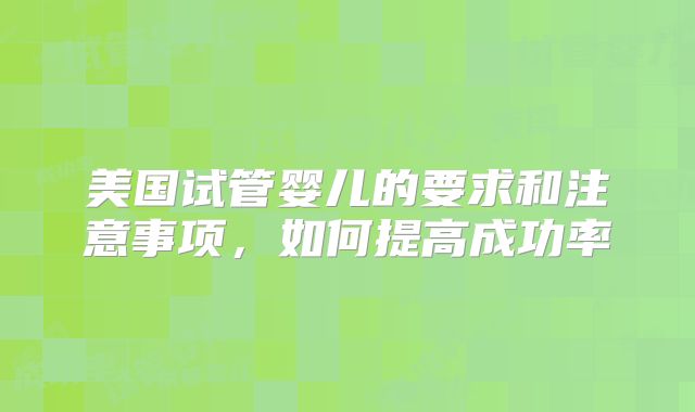 美国试管婴儿的要求和注意事项，如何提高成功率