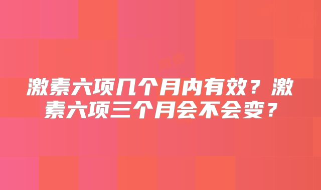 激素六项几个月内有效？激素六项三个月会不会变？