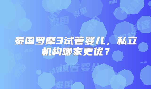 泰国罗摩3试管婴儿，私立机构哪家更优？
