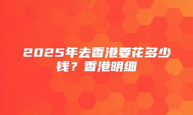 2025年去香港要花多少钱？香港明细