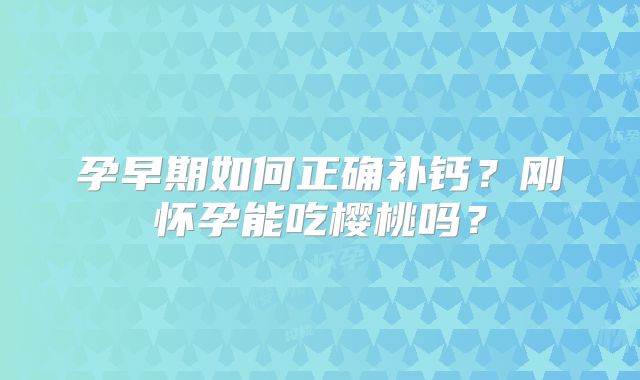 孕早期如何正确补钙？刚怀孕能吃樱桃吗？