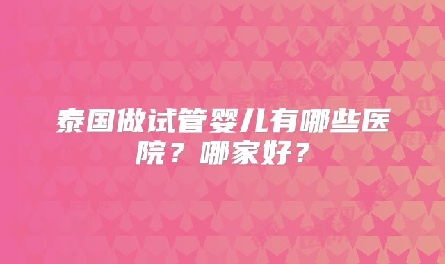 泰国做试管婴儿有哪些医院?哪家好?