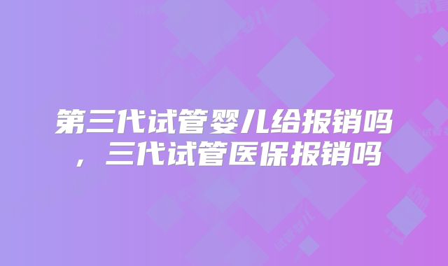 第三代试管婴儿给报销吗,三代试管医保报销吗