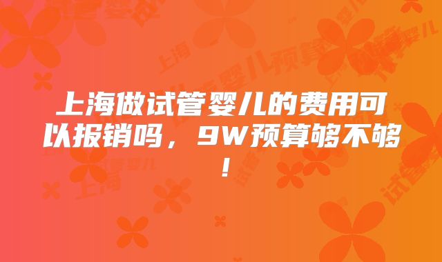 上海做试管婴儿的费用可以报销吗，9W预算够不够！