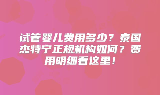 试管婴儿费用多少?泰国杰特宁正规机构如何?费用明细看这里!
