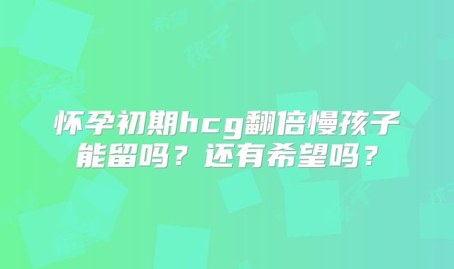 怀孕初期hcg翻倍慢孩子能留吗？还有希望吗？