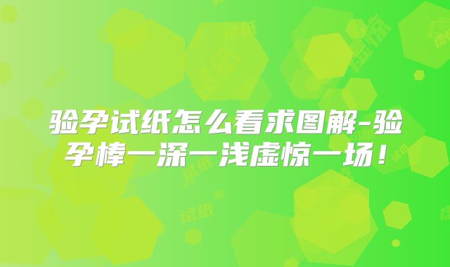 验孕试纸怎么看求图解-验孕棒一深一浅虚惊一场！