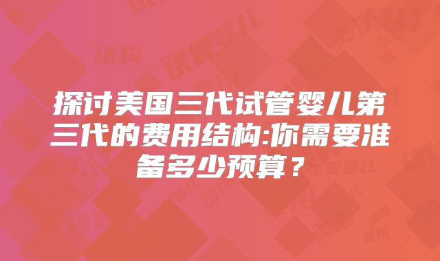 探讨美国三代试管婴儿第三代的费用结构:你需要准备多少预算？