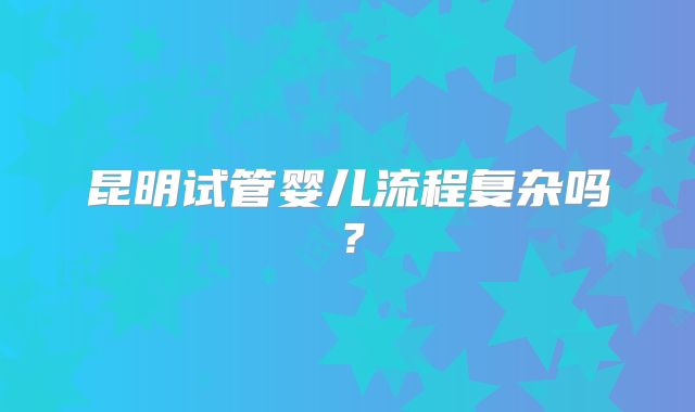 昆明试管婴儿流程复杂吗？